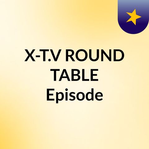 X-T.V.'s Roundtable Podcast Episode 13
