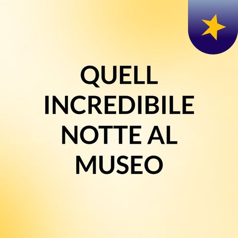 QUELL' INCREDIBILE NOTTE AL MUSEO