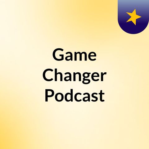 Game Changer Podcast Episode 1