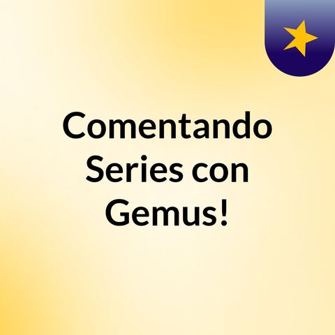 Episodio 1 - Comentando Series con Gemus!