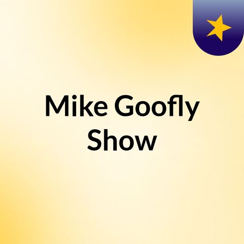 Episode 11 - Mike Goofly Show