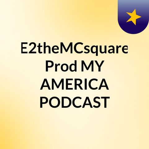 Episode 71 - E2theMCsquare Prod MY AMERICA PODCAST