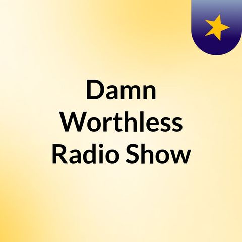Damn Worthless Radio Show Week 4 Part 2