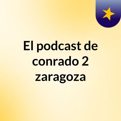 Episodio 33 - El podcast de conrado 2 zaragoza
