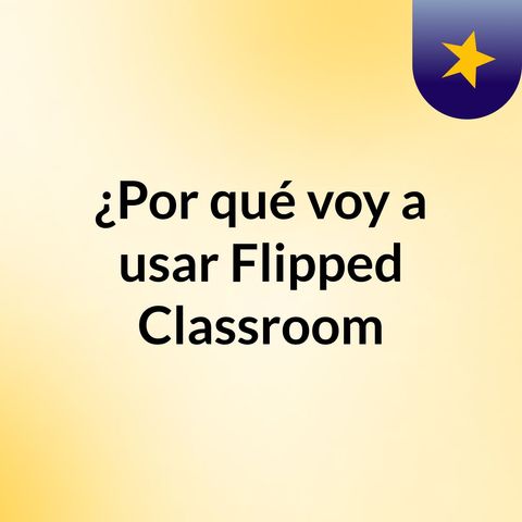 ¿Por qué utilizar Flipped Classroom?