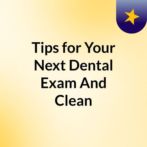 Tips for Your Next Dental Exam And Cleaning