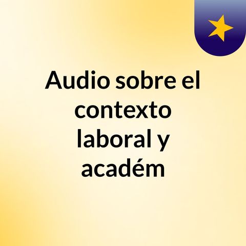 AUDIO SOBRE EL CONTEXTO LABORAL Y ACADÉMICO1