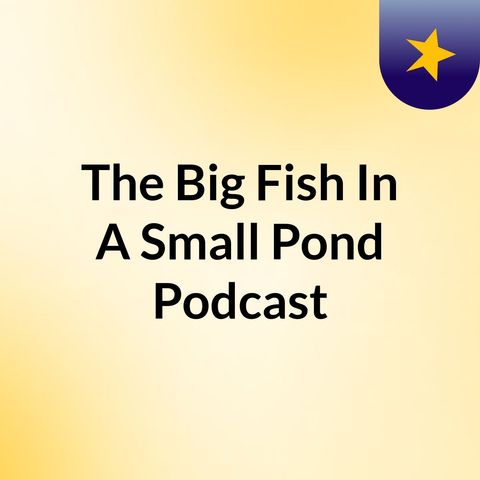 Episode 2 - The Big Fish In A Small Pond Podcast