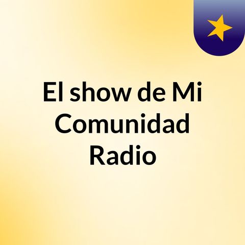 Episodio 7 - El show de Mi Comunidad Radio