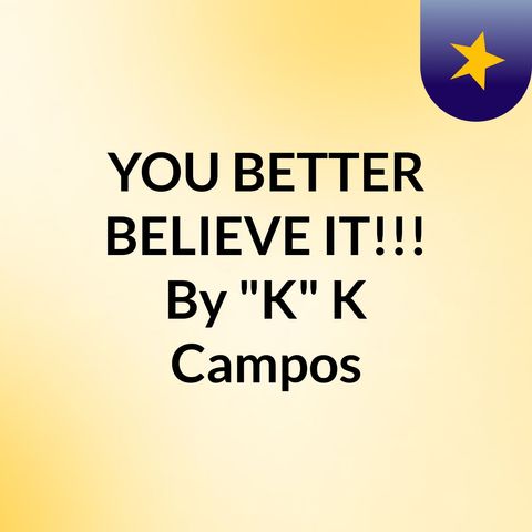 Episode 13 - YOU BETTER BELIEVE IT!!! By "K" K Campos