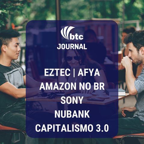 Eztec, Afya, Amazon, Sony, Nubank e Capitalismo 3.0 | BTC Journal 04/09/19