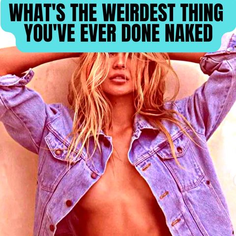 What's The Wildest Thing You've Ever Done Naked??