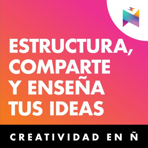 E10 • Estructura, comparte y enseña tus ideas • Creatividad En Ñ