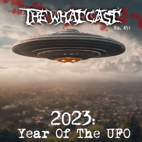 The What Cast #453 - 2023: Year Of The Ufo