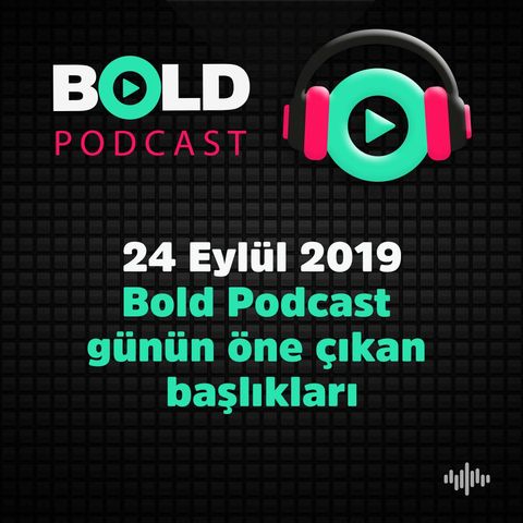24 Eylül 2019 Bold Podcast  günün öne çıkan  başlıkları