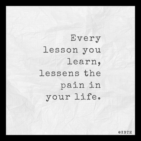 Every lesson that you learn will lessens the pain in your life.