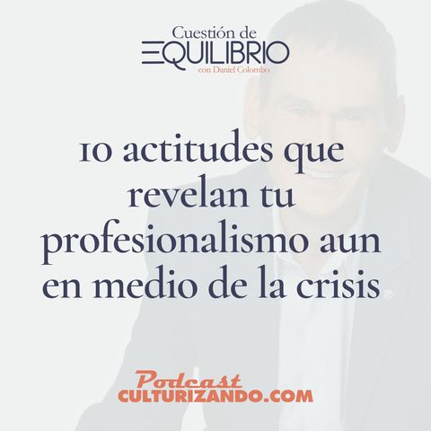 E19 • 10 actitudes que revelan tu profesionalismo aun en medio de la crisis • Motivación y Liderazgo • Culturizando