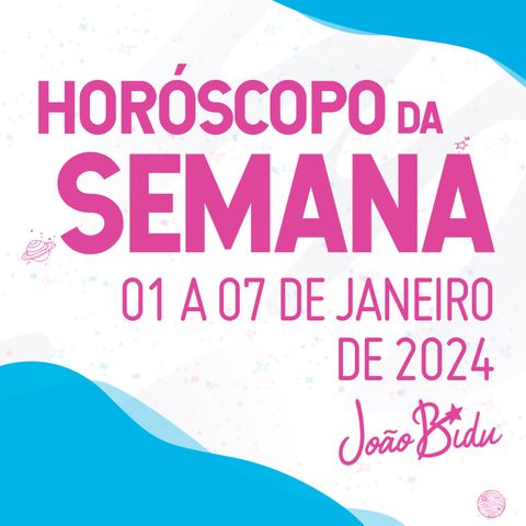 Horóscopo Semanal de 01 a 07 de Janeiro de 2024 | POR JOÃO BIDU