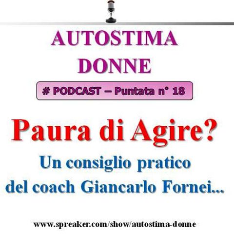 Autostima Donne Podcast - puntata n° 18: Paura di Agire? Un consiglio pratico del coach Giancarlo Fornei...