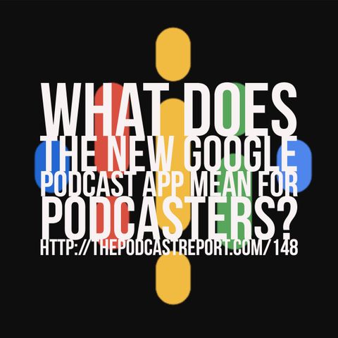 What Does The New Google Podcast App Mean For Podcasters? - The Podcast Report Episode #148