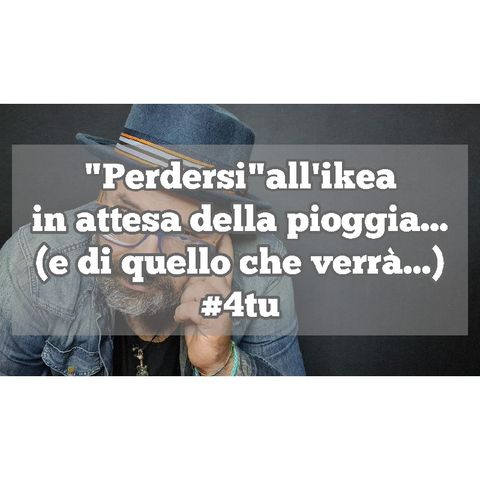 Episodio 1315 - "Perdersi" all'ikea in attesa della pioggia  (e di quello che verrà..) 4tu