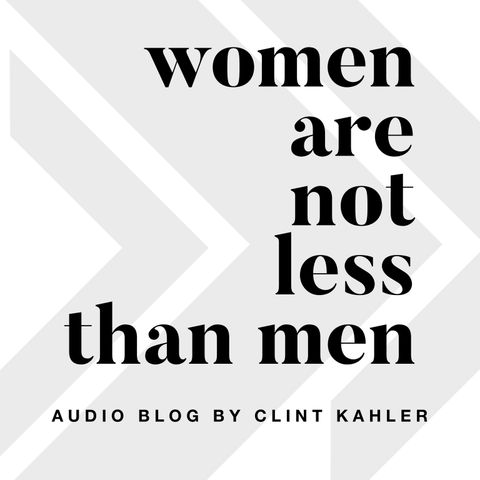 Women Are Not Less Than Men - Audio Blog by Clint Kahler