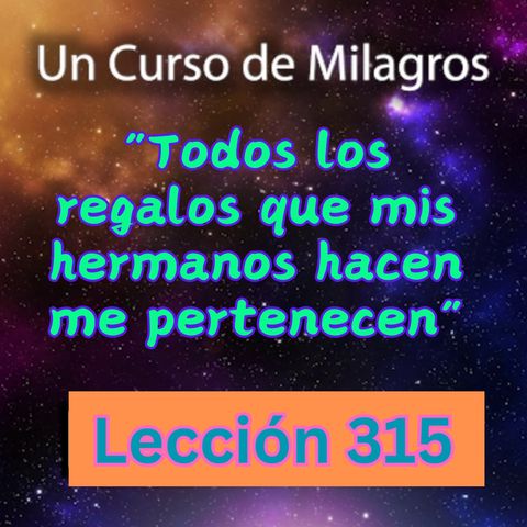 LECCIÓN 315- "Todos los regalos que mis hermanos hacen me pertenecen" Un Curso de Milagros (con fondo musical)