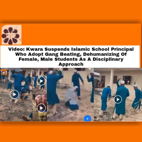 Video: Kwara Suspends Islamic School Principal Who Adopt Gang Beating, Dehumanizing Of Female, Male Students As A Disciplinary Approach