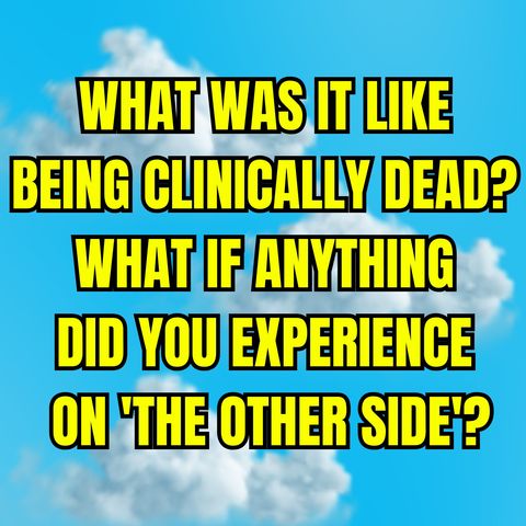 What Was It Like Being Clinically Dead? What if Anything did you Experience on 'The Other Side'?