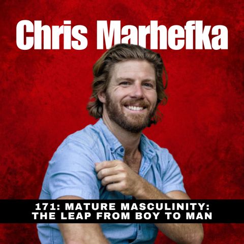 171 - Mature Masculinity: The Leap from Boy to Man with Chris Marhefka