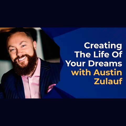 Creating The Life Of Your Dreams With Austin Zulauf