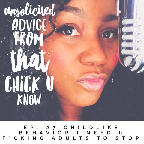 Unsolicited Advice Ep.27 Childlike Behavior I Need U Adults to F*cking Stop