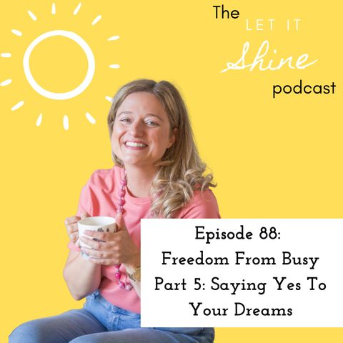 Episode 88: Freedom From Busy Part 5: Saying Yes To Your Dreams