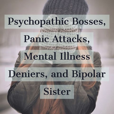 Psychopathic Bosses, Panic Attacks, Mental Illness Deniers, and Bipolar Sister