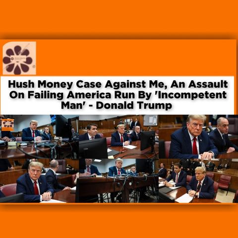 Hush Money Case Against Me, An Assault On Failing America Run By 'Incompetent Man' - Donald Trump ~ OsazuwaAkonedo