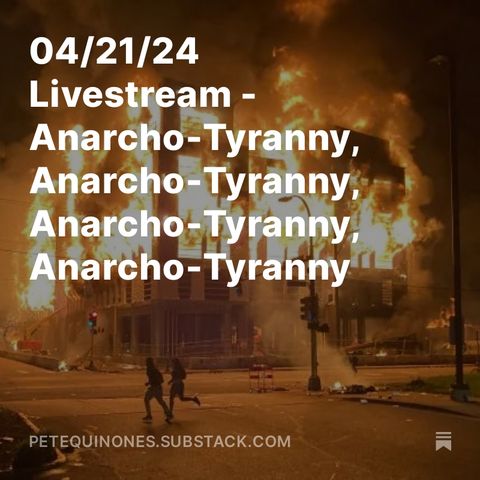 04/21/24 Livestream - Anarcho-Tyranny, Anarcho-Tyranny, Anarcho-Tyranny, Anarcho-Tyranny