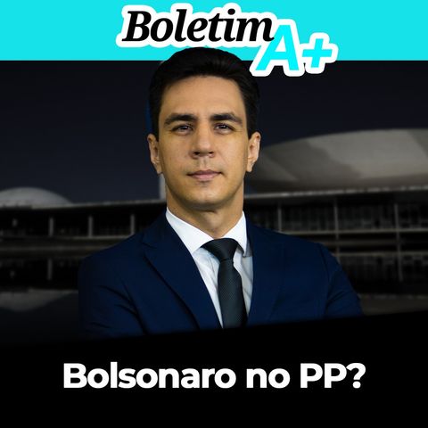 BOLETIM A+: Bolsonaro no PP?