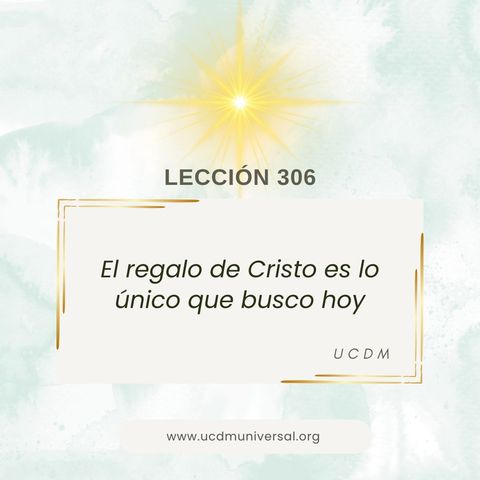 Lección 306 El regalo de Cristo es lo único que busco hoy · Un Curso de Milagros