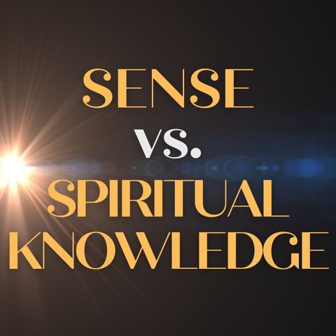 Sense vs. Spiritual Knowledge