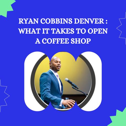 Ryan Cobbins Denver - What It Takes to Open a Coffee Shop