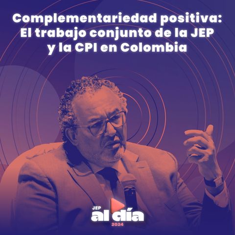 Complementariedad Positiva: el trabajo conjunto de la JEP y la CPI en Colombia