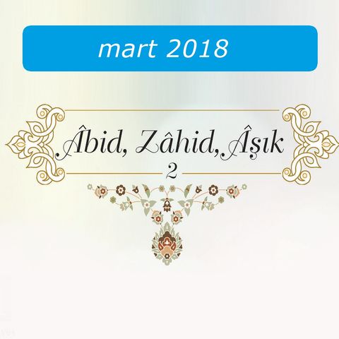 Âbid, zahid, aşık (2) / Mart 2018