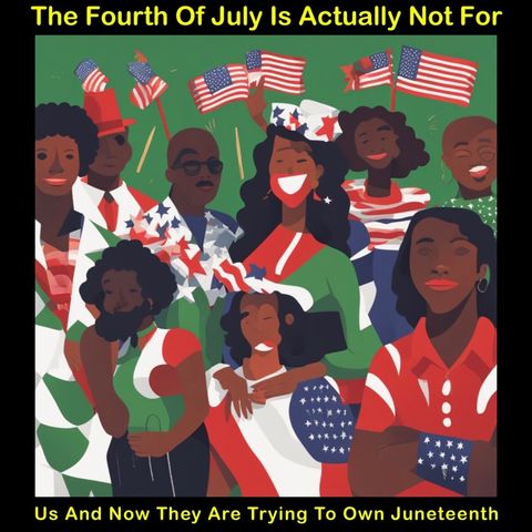The Fourth Of July Is Actually Not For Us And Now They Are Trying To Own Juneteenth