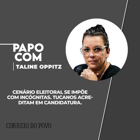 Cenário eleitoral se impõe com incógnitas. Tucanos acreditam em candidatura. PAPO COM TALINE OPPITZ