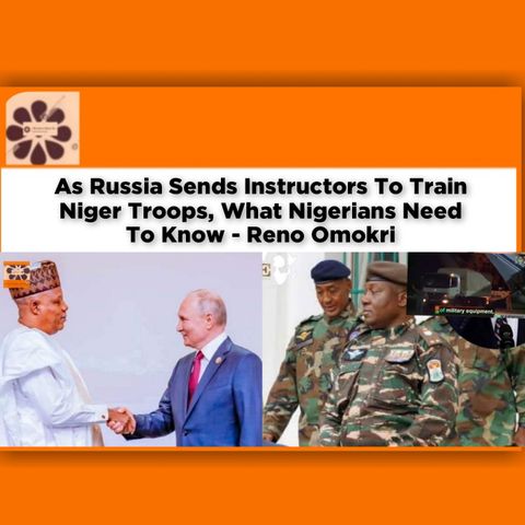 As Russia Sends Instructors To Train Niger Troops, What Nigerians Need To Know - Reno Omokri ~ OsazuwaAkonedo
