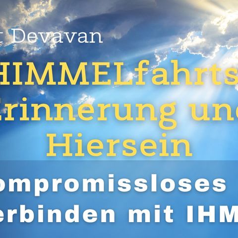 HIMMELfahrts-Erinnerung und Hiersein -- Kompromissloses Verbinden mit IHM - 22