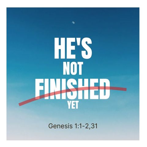 He's Not Finished Yet- Gen 1:1-2,31
