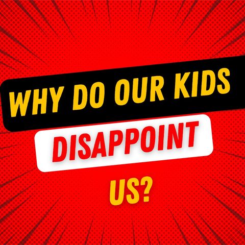 Why do our kids disappoint us?