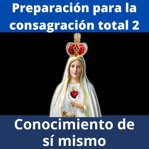 Preparación para la Consagración Total a la Virgen María. Parte2: Conocimiento de sí mismo.