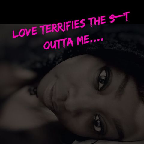 Love Terrifies The S**t Outta Me....